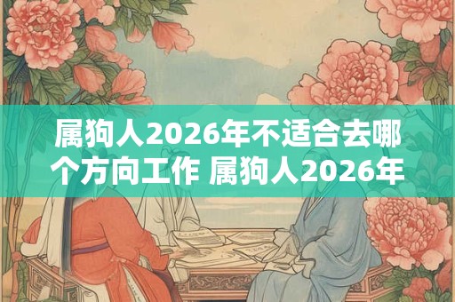 属狗人2026年不适合去哪个方向工作 属狗人2026年工作注意事项