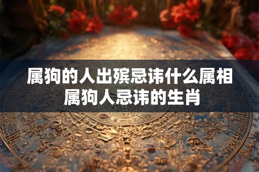 属狗的人出殡忌讳什么属相 属狗人忌讳的生肖 属狗的人出殡忌讳什么属相 属狗人忌讳的生肖