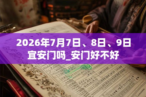 2026年7月7日、8日、9日宜安门吗_安门好不好