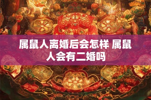 属鼠人离婚后会怎样 属鼠人会有二婚吗