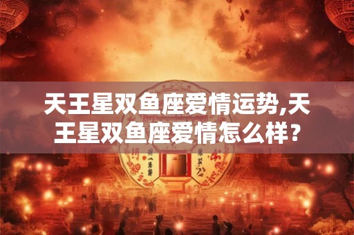 天王星双鱼座爱情运势,天王星双鱼座爱情怎么样? 天王星双鱼座爱情运势,天王星双鱼座爱情怎么样?
