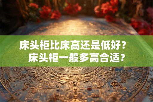 床头柜比床高还是低好？ 床头柜一般多高合适？