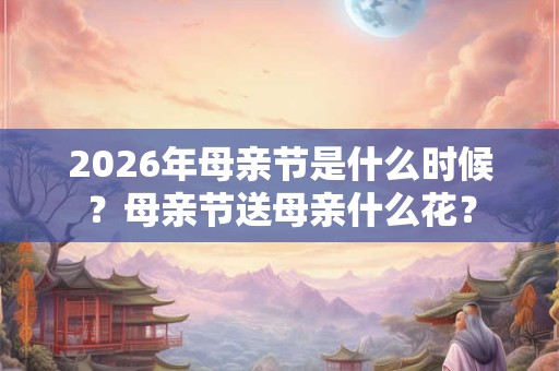 2026年母亲节是什么时候?母亲节送母亲什么花? 2026年母亲节是什么时候?母亲节送母亲什么花?