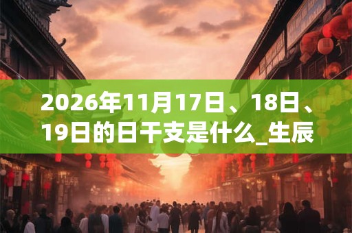 2026年11月17日、18日、19日的日干支是什么_生辰八字