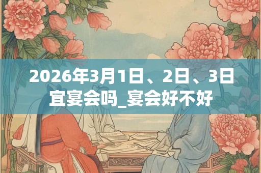 2026年3月1日、2日、3日宜宴会吗_宴会好不好