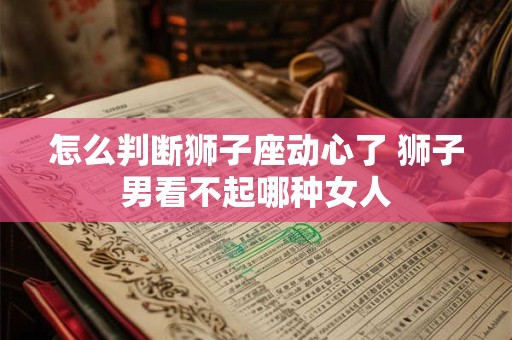 怎么判断狮子座动心了 狮子男看不起哪种女人