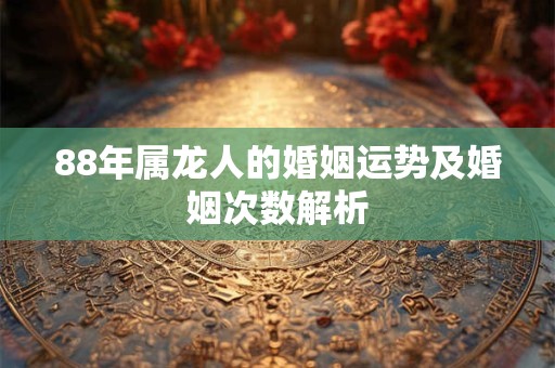 88年属龙人的婚姻运势及婚姻次数解析 88年属龙人的婚姻运势及婚姻次数解析