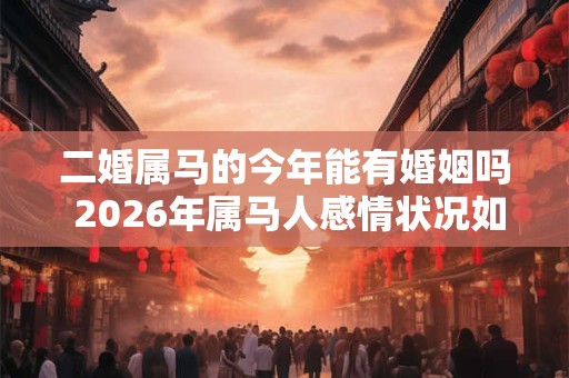二婚属马的今年能有婚姻吗 2026年属马人感情状况如何