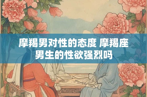 摩羯男对性的态度 摩羯座男生的性欲强烈吗
