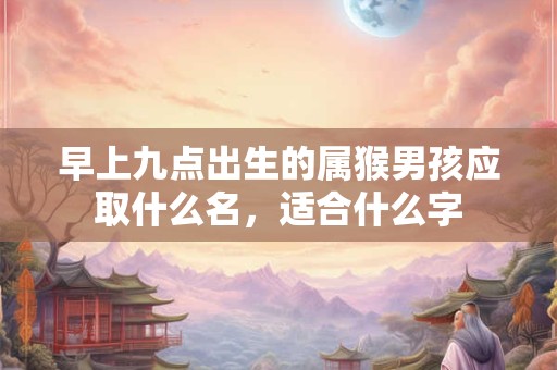 早上九点出生的属猴男孩应取什么名，适合什么字