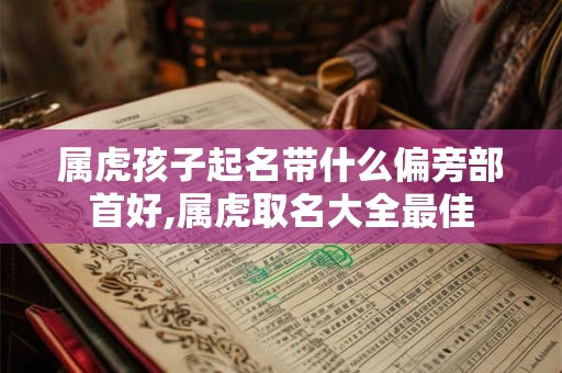 属虎孩子起名带什么偏旁部首好,属虎取名大全最佳 属虎孩子起名带什么偏旁部首好,属虎取名大全最佳
