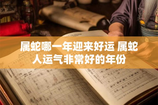属蛇哪一年迎来好运 属蛇人运气非常好的年份 属蛇哪一年迎来好运 属蛇人运气非常好的年份