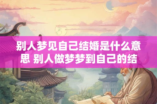 别人梦见自己结婚是什么意思 别人做梦梦到自己的结婚好不好