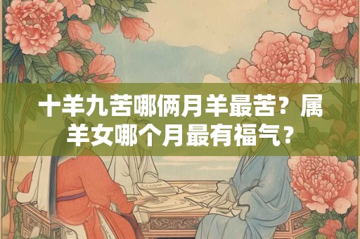 十羊九苦哪俩月羊最苦？属羊女哪个月最有福气？