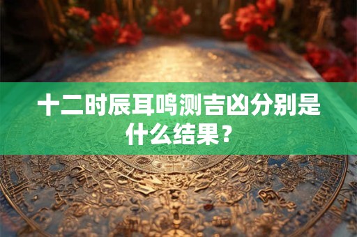 十二时辰耳鸣测吉凶分别是什么结果？