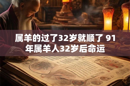 属羊的过了32岁就顺了 91年属羊人32岁后命运 属羊的过了32岁就顺了 91年属羊人32岁后命运