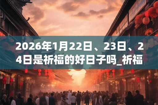 2026年1月22日、23日、24日是祈福的好日子吗_祈福可以吗