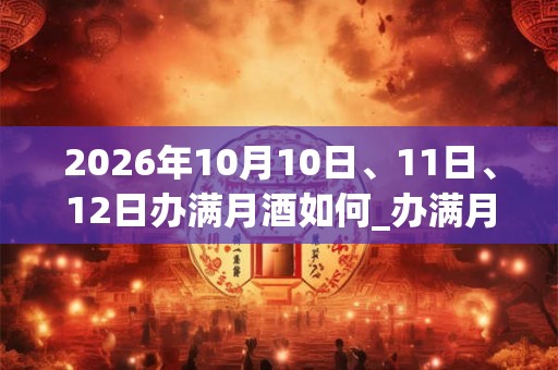 2026年10月10日、11日、12日办满月酒如何_办满月酒是吉日吗