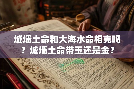 城墙土命和大海水命相克吗？城墙土命带玉还是金？
