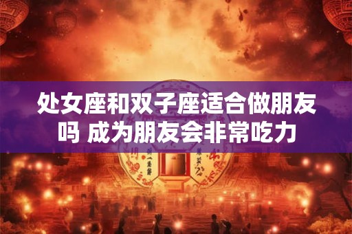 处女座和双子座适合做朋友吗 成为朋友会非常吃力 处女座和双子座适合做朋友吗 成为朋友会非常吃力