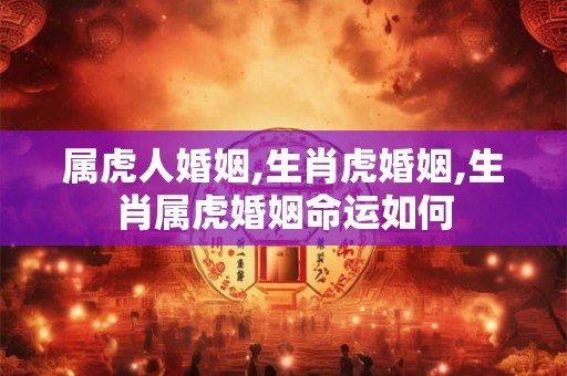 属虎人婚姻,生肖虎婚姻,生肖属虎婚姻命运如何 属虎人婚姻,生肖虎婚姻,生肖属虎婚姻命运如何