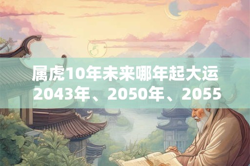 属虎10年未来哪年起大运 2043年、2050年、2055年 属虎10年未来哪年起大运 2043年、2050年、2055年