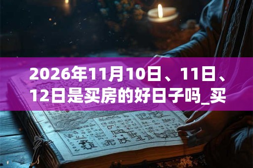 2026年11月10日、11日、12日是买房的好日子吗_买房可以吗