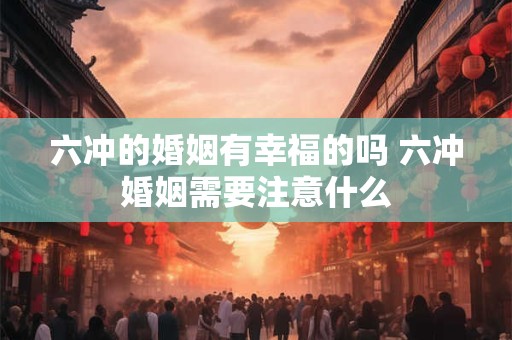六冲的婚姻有幸福的吗 六冲婚姻需要注意什么