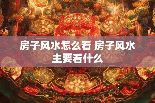 房子风水怎么看 房子风水主要看什么