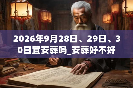 2026年9月28日、29日、30日宜安葬吗_安葬好不好 2026年9月28日、29日、30日宜安葬吗_安葬好不好