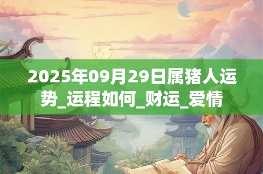 2025年09月29日属猪人运势_运程如何_财运_爱情 2025年09月29日属猪人运势_运程如何_财运_爱情