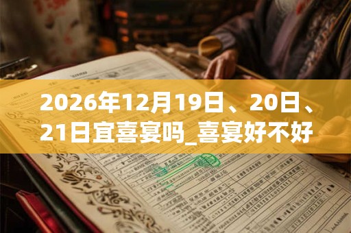 2026年12月19日、20日、21日宜喜宴吗_喜宴好不好