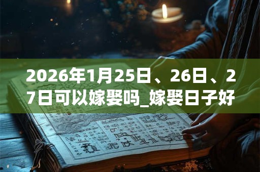 2026年1月25日、26日、27日可以嫁娶吗_嫁娶日子好吗