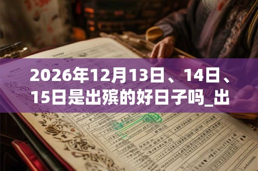 2026年12月13日、14日、15日是出殡的好日子吗_出殡可以吗