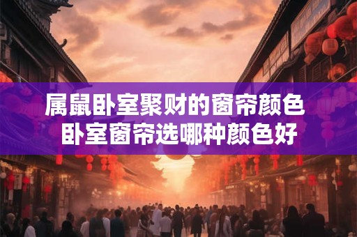 属鼠卧室聚财的窗帘颜色 卧室窗帘选哪种颜色好