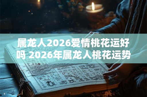 属龙人2026爱情桃花运好吗 2026年属龙人桃花运势