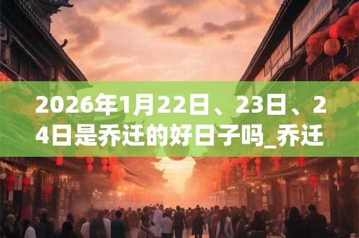 2026年1月22日、23日、24日是乔迁的好日子吗_乔迁可以吗