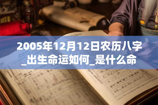2005年12月12日农历八字_出生命运如何_是什么命 2005年12月12日农历八字_出生命运如何_是什么命