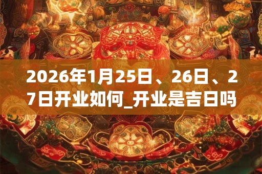 2026年1月25日、26日、27日开业如何_开业是吉日吗