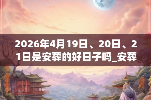 2026年4月19日、20日、21日是安葬的好日子吗_安葬可以吗 2026年4月19日、20日、21日是安葬的好日子吗_安葬可以吗