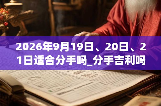 2026年9月19日、20日、21日适合分手吗_分手吉利吗