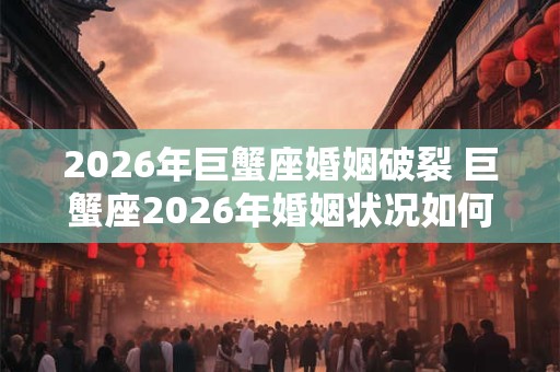 2026年巨蟹座婚姻破裂 巨蟹座2026年婚姻状况如何