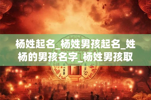 杨姓起名_杨姓男孩起名_姓杨的男孩名字_杨姓男孩取名_杨姓名字大全-好名堂