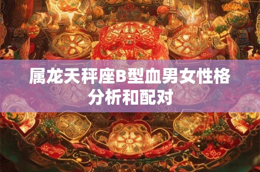 属龙天秤座B型血男女性格分析和配对 属龙天秤座B型血男女性格分析和配对