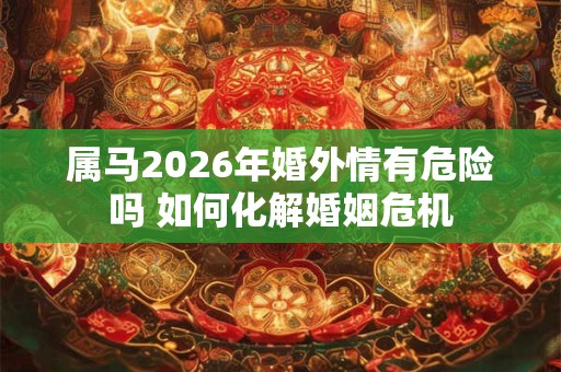 属马2026年婚外情有危险吗 如何化解婚姻危机 属马2026年婚外情有危险吗 如何化解婚姻危机