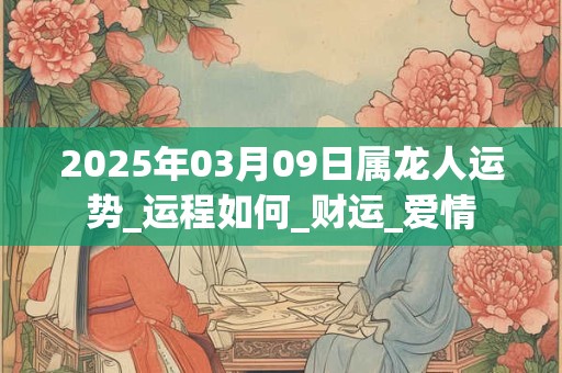 2025年03月09日属龙人运势_运程如何_财运_爱情