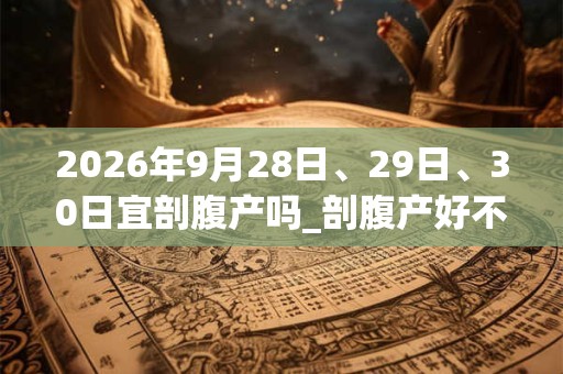 2026年9月28日、29日、30日宜剖腹产吗_剖腹产好不好