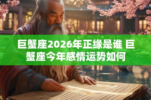 巨蟹座2026年正缘是谁 巨蟹座今年感情运势如何