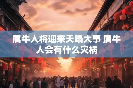 属牛人将迎来天塌大事 属牛人会有什么灾祸 属牛人将迎来天塌大事 属牛人会有什么灾祸