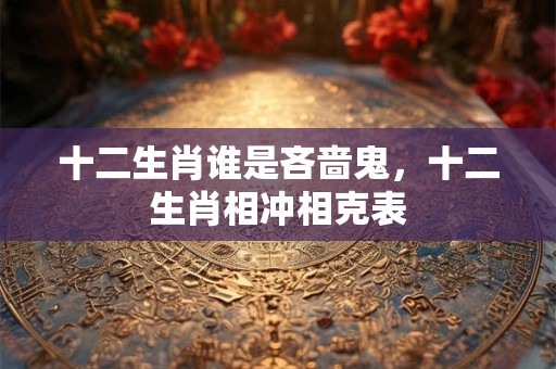十二生肖谁是吝啬鬼，十二生肖相冲相克表